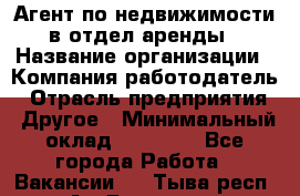 Агент по недвижимости в отдел аренды › Название организации ­ Компания-работодатель › Отрасль предприятия ­ Другое › Минимальный оклад ­ 30 000 - Все города Работа » Вакансии   . Тыва респ.,Ак-Довурак г.
